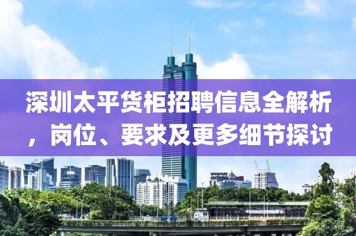 深圳太平货柜招聘信息全解析，岗位、要求及更多细节探讨