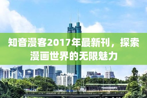 知音漫客2017年最新刊，探索漫画世界的无限魅力