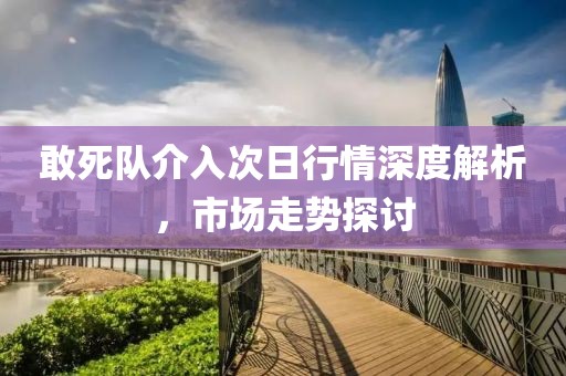 敢死队介入次日行情深度解析，市场走势探讨