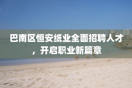 巴南区恒安纸业全面招聘人才，开启职业新篇章