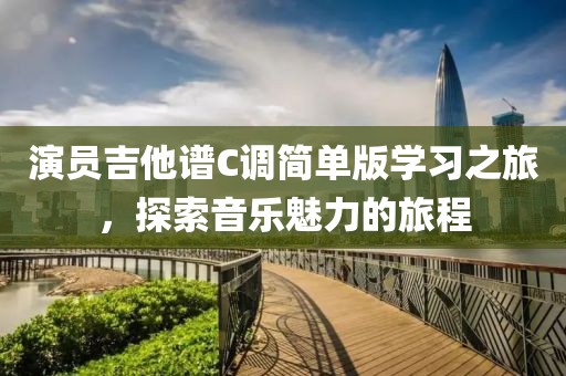 演员吉他谱C调简单版学习之旅，探索音乐魅力的旅程