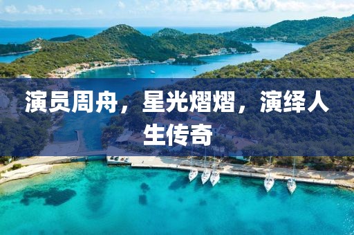 演员周舟，星光熠熠，演绎人生传奇