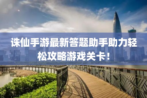 诛仙手游最新答题助手助力轻松攻略游戏关卡！