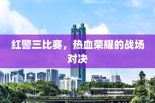 红警三比赛，热血荣耀的战场对决