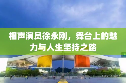 相声演员徐永刚，舞台上的魅力与人生坚持之路