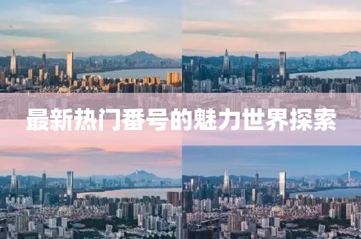 最新热门番号的魅力世界探索