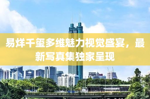易烊千玺多维魅力视觉盛宴，最新写真集独家呈现