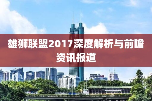 雄狮联盟2017深度解析与前瞻资讯报道