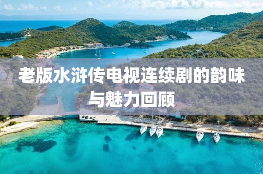 老版水浒传电视连续剧的韵味与魅力回顾
