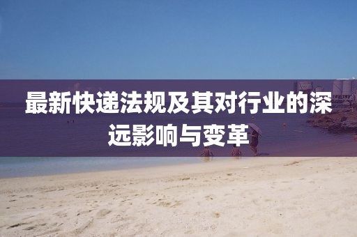 最新快递法规及其对行业的深远影响与变革