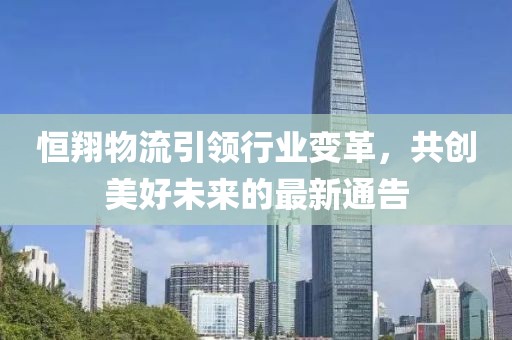 恒翔物流引领行业变革，共创美好未来的最新通告