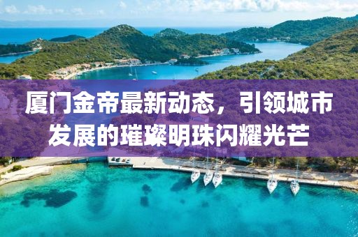 厦门金帝最新动态，引领城市发展的璀璨明珠闪耀光芒