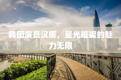 韩国演员汉娜，星光璀璨的魅力无限