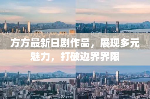 方方最新日剧作品，展现多元魅力，打破边界界限