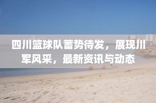 四川篮球队蓄势待发，展现川军风采，最新资讯与动态