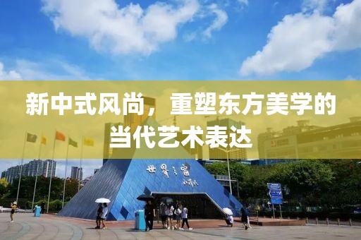 新中式风尚，重塑东方美学的当代艺术表达