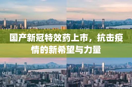 国产新冠特效药上市，抗击疫情的新希望与力量