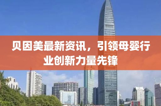 贝因美最新资讯，引领母婴行业创新力量先锋