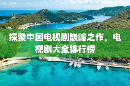 探索中国电视剧巅峰之作，电视剧大全排行榜