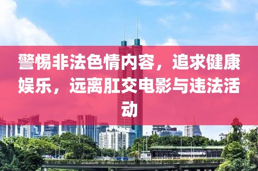 警惕非法色情内容，追求健康娱乐，远离肛交电影与违法活动