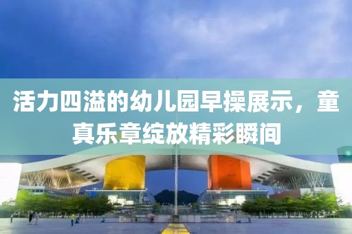 活力四溢的幼儿园早操展示，童真乐章绽放精彩瞬间