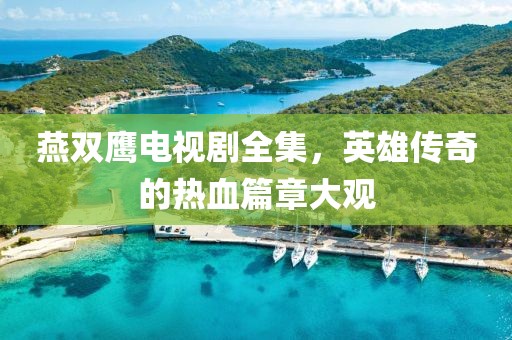 燕双鹰电视剧全集，英雄传奇的热血篇章大观
