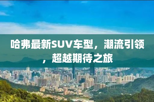 哈弗最新SUV车型，潮流引领，超越期待之旅