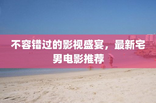 不容错过的影视盛宴，最新宅男电影推荐