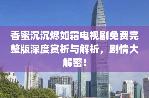 香蜜沉沉烬如霜电视剧免费完整版深度赏析与解析，剧情大解密！