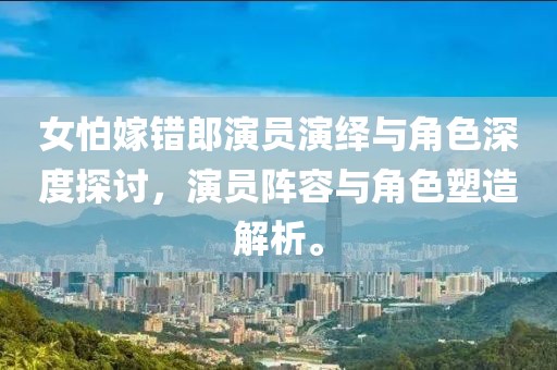 女怕嫁错郎演员演绎与角色深度探讨，演员阵容与角色塑造解析。