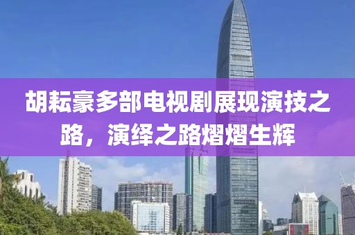 胡耘豪多部电视剧展现演技之路，演绎之路熠熠生辉