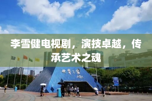 李雪健电视剧，演技卓越，传承艺术之魂