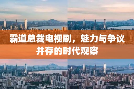 霸道总裁电视剧，魅力与争议并存的时代观察