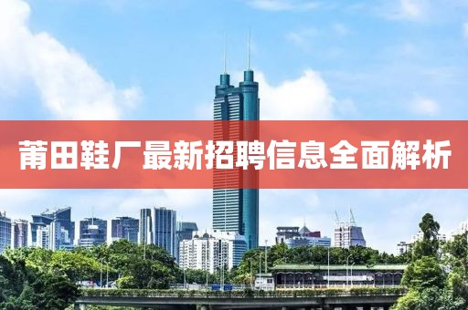 莆田鞋厂最新招聘信息全面解析