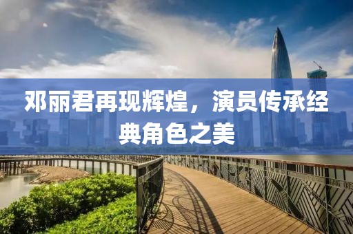 邓丽君再现辉煌，演员传承经典角色之美