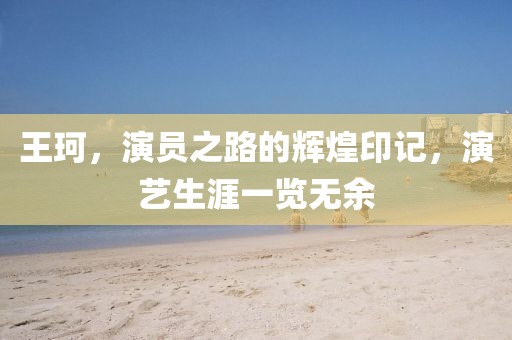 王珂，演员之路的辉煌印记，演艺生涯一览无余