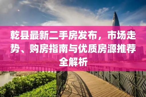 乾县最新二手房发布，市场走势、购房指南与优质房源推荐全解析