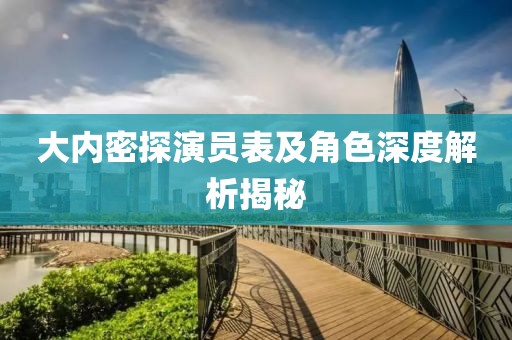 大内密探演员表及角色深度解析揭秘