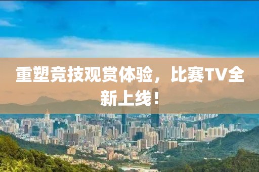 重塑竞技观赏体验，比赛TV全新上线！