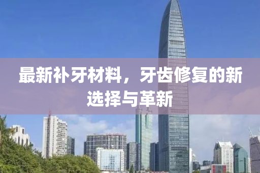 最新补牙材料，牙齿修复的新选择与革新