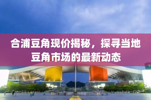 合浦豆角现价揭秘，探寻当地豆角市场的最新动态