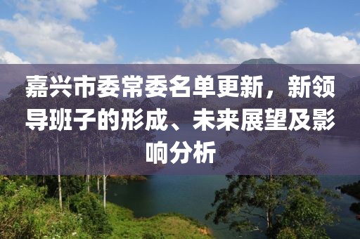 嘉兴市委常委名单更新，新领导班子的形成、未来展望及影响分析