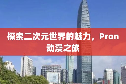 探索二次元世界的魅力，Pron动漫之旅