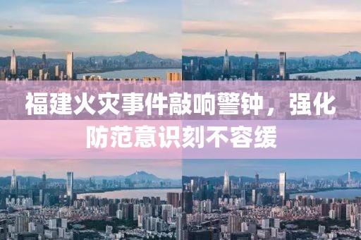 福建火灾事件敲响警钟，强化防范意识刻不容缓