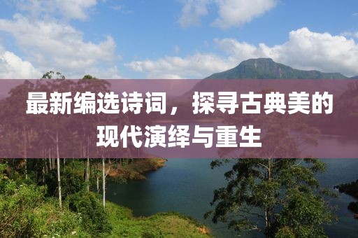 最新编选诗词，探寻古典美的现代演绎与重生