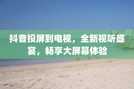 抖音投屏到电视，全新视听盛宴，畅享大屏幕体验