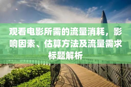 观看电影所需的流量消耗，影响因素、估算方法及流量需求标题解析