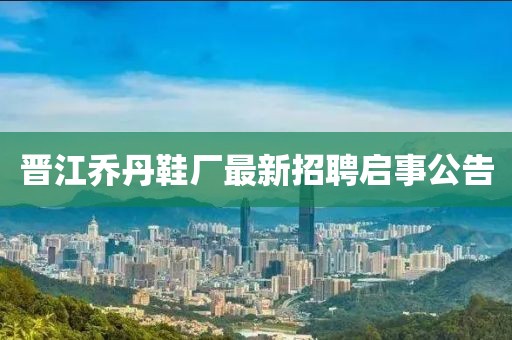 晋江乔丹鞋厂最新招聘启事公告