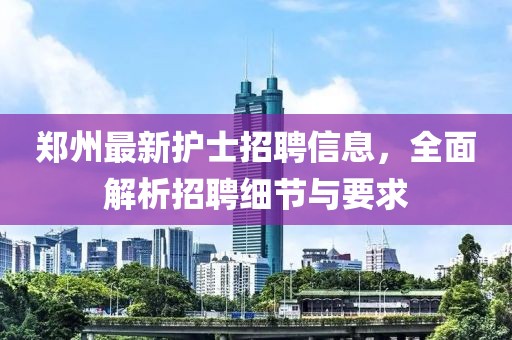郑州最新护士招聘信息，全面解析招聘细节与要求