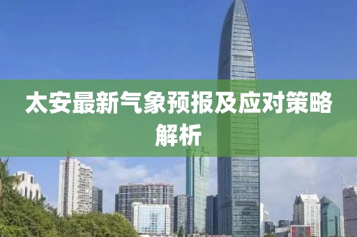 太安最新气象预报及应对策略解析